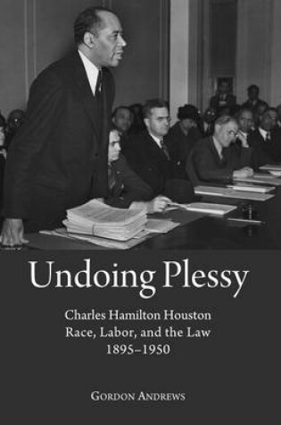 Cover of Undoing Plessy: Charles Hamilton Houston, Race, Labor, and the Law, 1895-1950