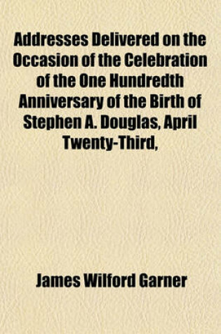 Cover of Addresses Delivered on the Occasion of the Celebration of the One Hundredth Anniversary of the Birth of Stephen A. Douglas, April Twenty-Third,