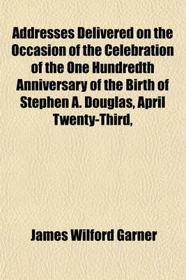 Book cover for Addresses Delivered on the Occasion of the Celebration of the One Hundredth Anniversary of the Birth of Stephen A. Douglas, April Twenty-Third,