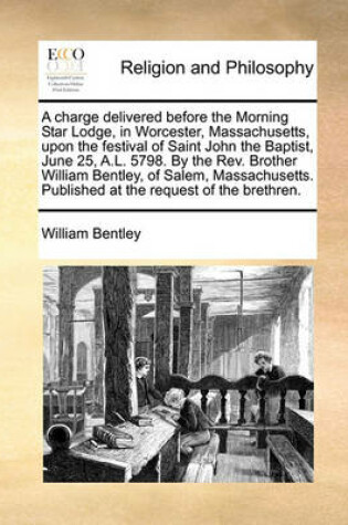 Cover of A charge delivered before the Morning Star Lodge, in Worcester, Massachusetts, upon the festival of Saint John the Baptist, June 25, A.L. 5798. By the Rev. Brother William Bentley, of Salem, Massachusetts. Published at the request of the brethren.