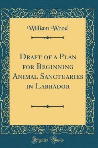Cover of Draft of a Plan for Beginning Animal Sanctuaries in Labrador (Classic Reprint)