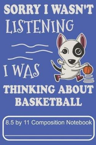 Cover of Sorry I Wasn't Listening I Was Thinking About Basketball 8.5 by 11 Composition Notebook