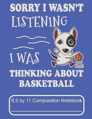 Book cover for Sorry I Wasn't Listening I Was Thinking About Basketball 8.5 by 11 Composition Notebook