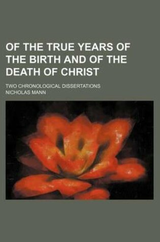 Cover of Of the True Years of the Birth and of the Death of Christ; Two Chronological Dissertations