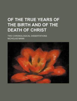 Book cover for Of the True Years of the Birth and of the Death of Christ; Two Chronological Dissertations