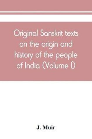 Cover of Original Sanskrit texts on the origin and history of the people of India, their religion and institutions (Volume I)