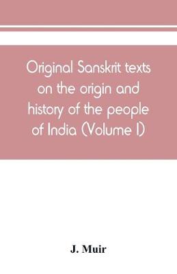 Book cover for Original Sanskrit texts on the origin and history of the people of India, their religion and institutions (Volume I)
