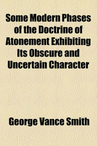 Cover of Some Modern Phases of the Doctrine of Atonement Exhibiting Its Obscure and Uncertain Character