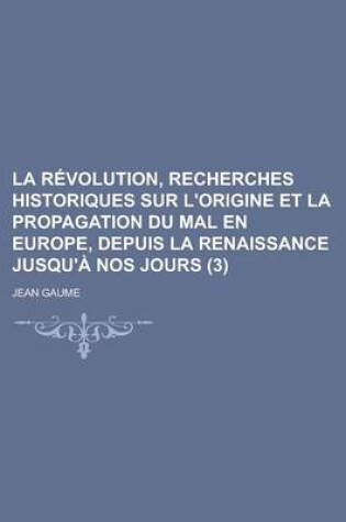 Cover of La Revolution, Recherches Historiques Sur L'Origine Et La Propagation Du Mal En Europe, Depuis La Renaissance Jusqu'a Nos Jours (3)