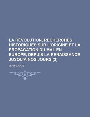 Book cover for La Revolution, Recherches Historiques Sur L'Origine Et La Propagation Du Mal En Europe, Depuis La Renaissance Jusqu'a Nos Jours (3)