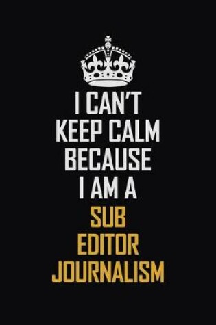 Cover of I Can't Keep Calm Because I Am A Sub Editor Journalism