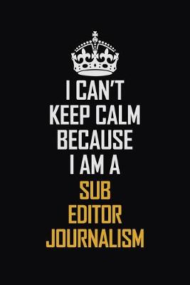 Book cover for I Can't Keep Calm Because I Am A Sub Editor Journalism