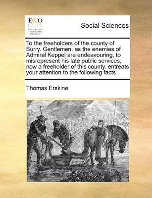 Book cover for To the freeholders of the county of Surry. Gentlemen, as the enemies of Admiral Keppel are endeavouring, to misrepresent his late public services, now a freeholder of this county, entreats your attention to the following facts