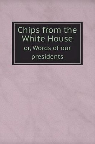 Cover of Chips from the White House or, Words of our presidents