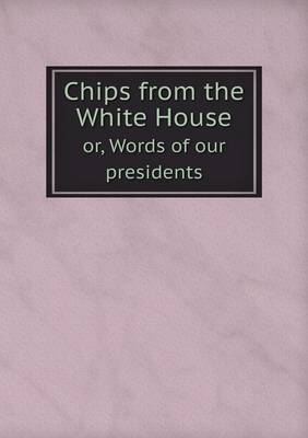 Book cover for Chips from the White House or, Words of our presidents