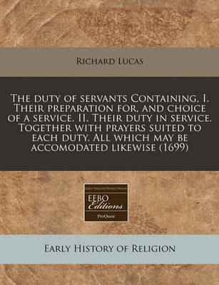 Book cover for The Duty of Servants Containing, I. Their Preparation For, and Choice of a Service. II. Their Duty in Service. Together with Prayers Suited to Each Duty. All Which May Be Accomodated Likewise (1699)