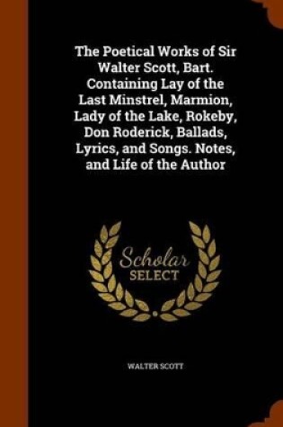 Cover of The Poetical Works of Sir Walter Scott, Bart. Containing Lay of the Last Minstrel, Marmion, Lady of the Lake, Rokeby, Don Roderick, Ballads, Lyrics, and Songs. Notes, and Life of the Author