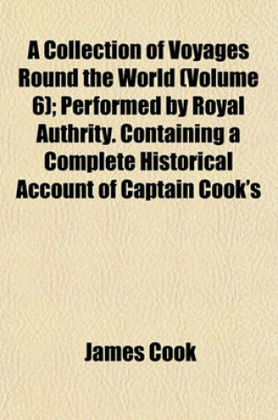 Cover of A Collection of Voyages Round the World (Volume 6); Performed by Royal Authrity. Containing a Complete Historical Account of Captain Cook's