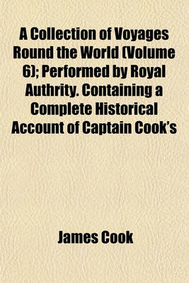 Book cover for A Collection of Voyages Round the World (Volume 6); Performed by Royal Authrity. Containing a Complete Historical Account of Captain Cook's