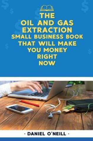 Cover of The Oil and Gas Extraction Small Business Book That Will Make You Money Right No