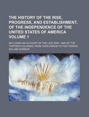 Book cover for The History of the Rise, Progress, and Establishment, of the Independence of the United States of America Volume 1; Including an Account of the Late War and of the Thirteen Colonies, from Their Origin to That Period