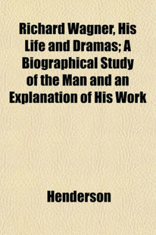 Cover of Richard Wagner, His Life and Dramas; A Biographical Study of the Man and an Explanation of His Work