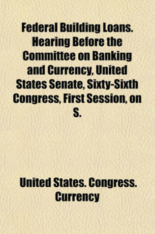 Cover of Federal Building Loans. Hearing Before the Committee on Banking and Currency, United States Senate, Sixty-Sixth Congress, First Session, on S.