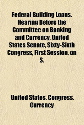 Book cover for Federal Building Loans. Hearing Before the Committee on Banking and Currency, United States Senate, Sixty-Sixth Congress, First Session, on S.