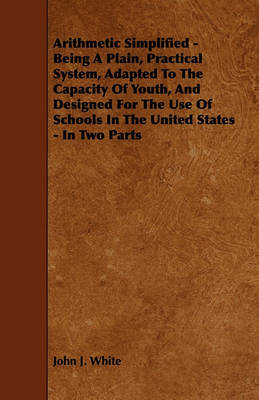 Book cover for Arithmetic Simplified - Being A Plain, Practical System, Adapted To The Capacity Of Youth, And Designed For The Use Of Schools In The United States - In Two Parts