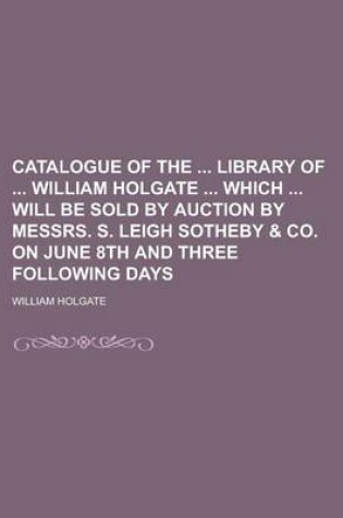 Cover of Catalogue of the Library of William Holgate Which Will Be Sold by Auction by Messrs. S. Leigh Sotheby & Co. on June 8th and Three Following Days