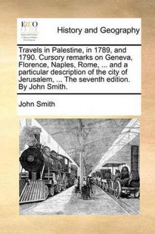 Cover of Travels in Palestine, in 1789, and 1790. Cursory Remarks on Geneva, Florence, Naples, Rome, ... and a Particular Description of the City of Jerusalem, ... the Seventh Edition. by John Smith.