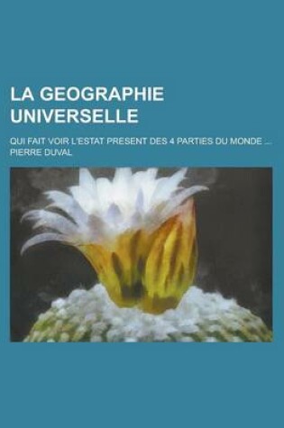 Cover of La Geographie Universelle; Qui Fait Voir L'Estat Present Des 4 Parties Du Monde ...