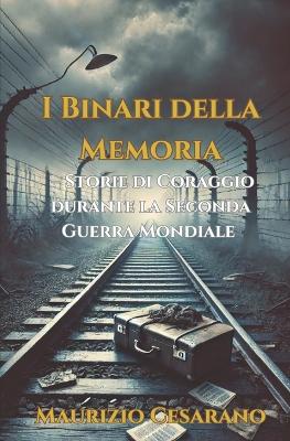 Cover of I Binari della Memoria - Storie di Coraggio durante la Seconda Guerra Mondiale