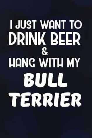 Cover of I Just Want to Drink Beer & Hang with My Bull Terrier