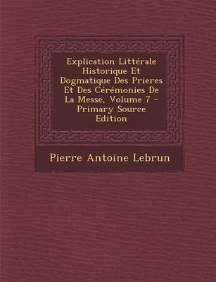 Book cover for Explication Litterale Historique Et Dogmatique Des Prieres Et Des Ceremonies de La Messe, Volume 7