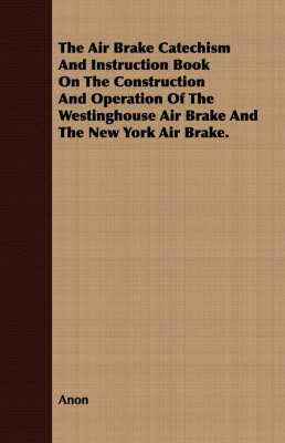 Book cover for The Air Brake Catechism and Instruction Book on the Construction and Operation of the Westinghouse Air Brake and the New York Air Brake.