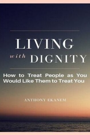 Cover of Living With Dignity: How to Treat People As You Would Like Them to Treat You