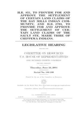 Book cover for H.R. 831, to provide for and approve the settlement of certain land claims of the Bay Mills Indian Community; and H.R. 2793, to provide for and approve the settlement of cetain land claims of the Sault Ste. Marie Tribe of Chippewa Indians