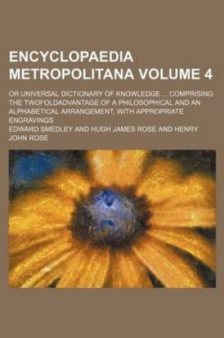 Cover of Encyclopaedia Metropolitana Volume 4; Or Universal Dictionary of Knowledge Comprising the Twofoldadvantage of a Philosophical and an Alphabetical Arrangement, with Appropriate Engravings