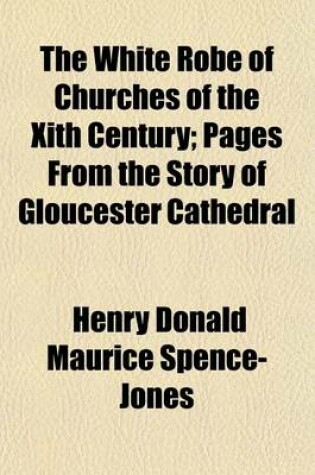 Cover of The White Robe of Churches of the Xith Century; Pages from the Story of Gloucester Cathedral