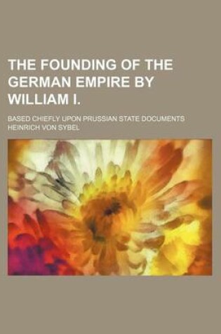 Cover of The Founding of the German Empire by William I.; Based Chiefly Upon Prussian State Documents