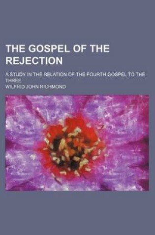 Cover of The Gospel of the Rejection; A Study in the Relation of the Fourth Gospel to the Three