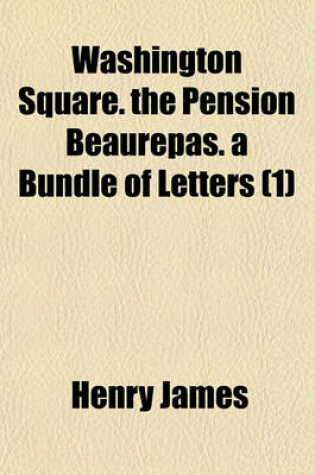 Cover of Washington Square. the Pension Beaurepas. a Bundle of Letters Volume 1