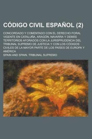 Cover of Codigo Civil Espanol; Concordado y Comentado Con El Derecho Foral Vigente En Cataluna, Aragon, Navarra y Demas Territorios Aforados Con La Jurisprudencia del Tribunal Supremo de Justicia y Con Los Codigos Civiles de La Mayor Parte (2)