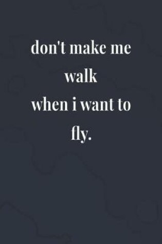 Cover of Don't Make Me Walk When I Want To Fly