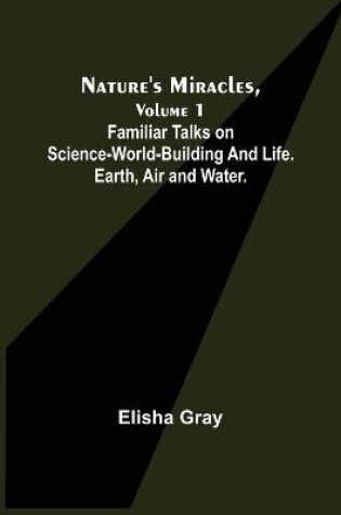 Cover of Nature's Miracles, Volume 1 Familiar Talks on Science--World-Building and Life. Earth, Air and Water.