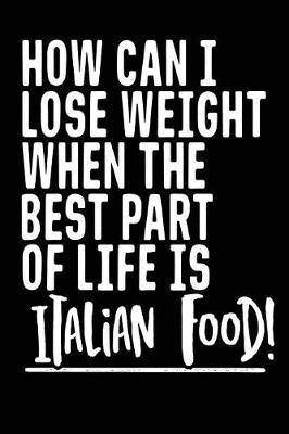 Book cover for How Can I Lose Weight When The Best Part Of Life Is Italian Food!