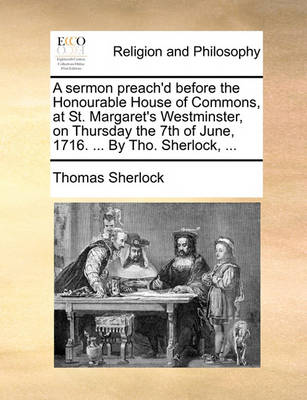 Book cover for A Sermon Preach'd Before the Honourable House of Commons, at St. Margaret's Westminster, on Thursday the 7th of June, 1716. ... by Tho. Sherlock, ...