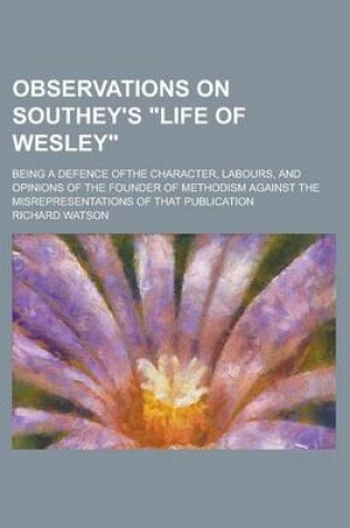 Cover of Observations on Southey's "Life of Wesley"; Being a Defence Ofthe Character, Labours, and Opinions of the Founder of Methodism Against the Misrepresentations of That Publication