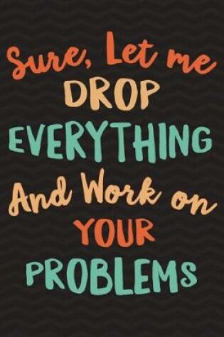 Cover of Sure, Let Me Drop Everything and Work On Your Problem